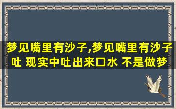 梦见嘴里有沙子,梦见嘴里有沙子吐 现实中吐出来口水 不是做梦吐出来